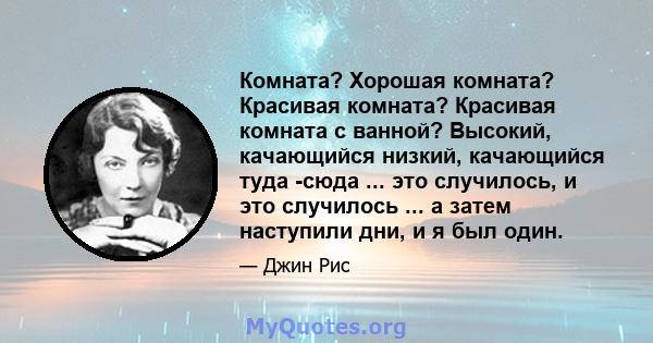 Комната? Хорошая комната? Красивая комната? Красивая комната с ванной? Высокий, качающийся низкий, качающийся туда -сюда ... это случилось, и это случилось ... а затем наступили дни, и я был один.