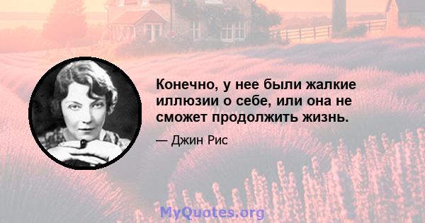 Конечно, у нее были жалкие иллюзии о себе, или она не сможет продолжить жизнь.