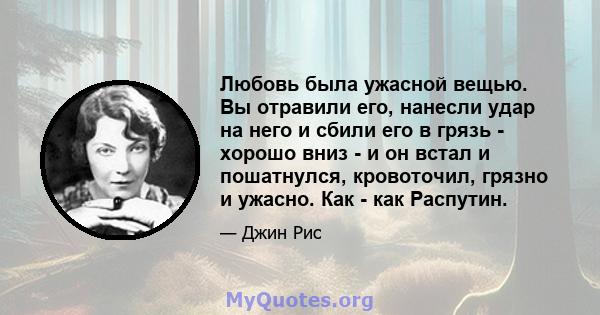 Любовь была ужасной вещью. Вы отравили его, нанесли удар на него и сбили его в грязь - хорошо вниз - и он встал и пошатнулся, кровоточил, грязно и ужасно. Как - как Распутин.