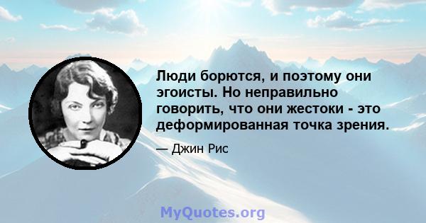 Люди борются, и поэтому они эгоисты. Но неправильно говорить, что они жестоки - это деформированная точка зрения.