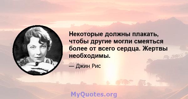 Некоторые должны плакать, чтобы другие могли смеяться более от всего сердца. Жертвы необходимы.