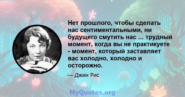 Нет прошлого, чтобы сделать нас сентиментальными, ни будущего смутить нас ... трудный момент, когда вы не практикуете - момент, который заставляет вас холодно, холодно и осторожно.