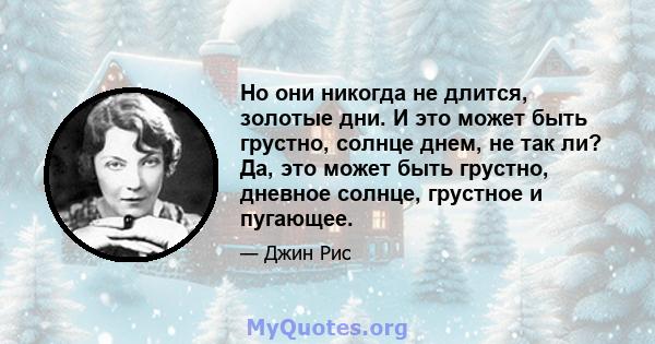 Но они никогда не длится, золотые дни. И это может быть грустно, солнце днем, не так ли? Да, это может быть грустно, дневное солнце, грустное и пугающее.