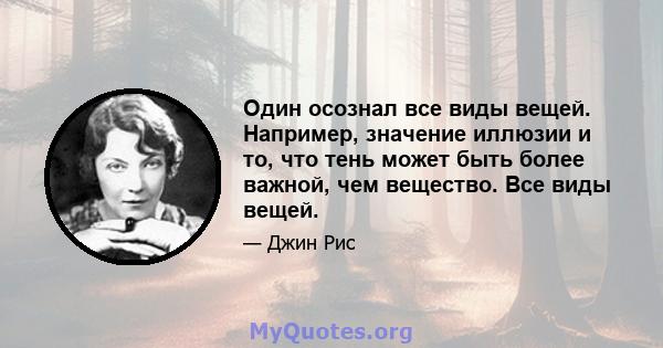 Один осознал все виды вещей. Например, значение иллюзии и то, что тень может быть более важной, чем вещество. Все виды вещей.