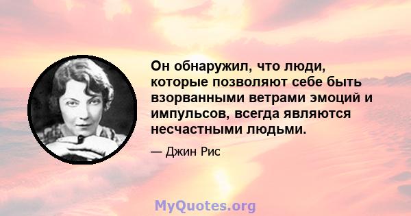 Он обнаружил, что люди, которые позволяют себе быть взорванными ветрами эмоций и импульсов, всегда являются несчастными людьми.