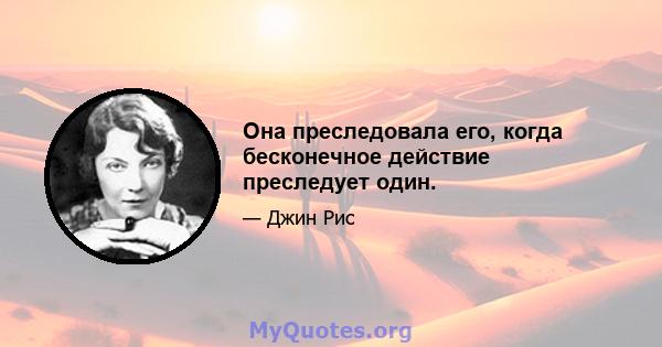 Она преследовала его, когда бесконечное действие преследует один.