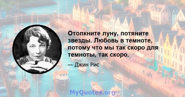 Отолкните луну, потяните звезды. Любовь в темноте, потому что мы так скоро для темноты, так скоро.