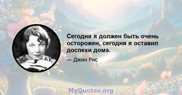 Сегодня я должен быть очень осторожен, сегодня я оставил доспехи дома.