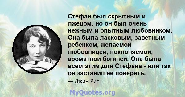 Стефан был скрытным и лжецом, но он был очень нежным и опытным любовником. Она была ласковым, заветным ребенком, желаемой любовницей, поклоняемой, ароматной богиней. Она была всем этим для Стефана - или так он заставил