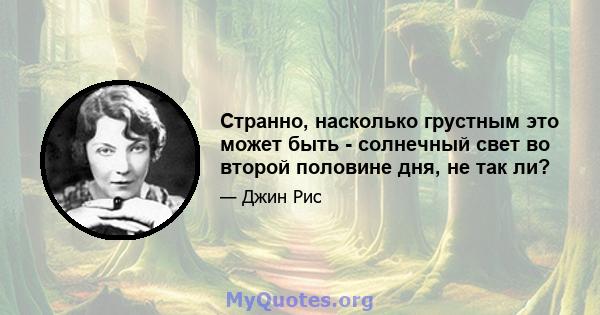 Странно, насколько грустным это может быть - солнечный свет во второй половине дня, не так ли?