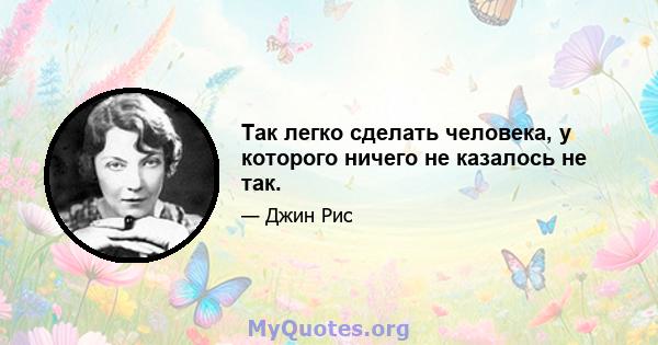 Так легко сделать человека, у которого ничего не казалось не так.