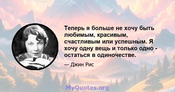 Теперь я больше не хочу быть любимым, красивым, счастливым или успешным. Я хочу одну вещь и только одно - остаться в одиночестве.