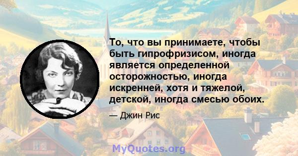 То, что вы принимаете, чтобы быть гипрофризисом, иногда является определенной осторожностью, иногда искренней, хотя и тяжелой, детской, иногда смесью обоих.