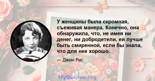 У женщины была скромная, съеживая манера. Конечно, она обнаружила, что, не имея ни денег, ни добродетели, ей лучше быть смиренной, если бы знала, что для нее хорошо.