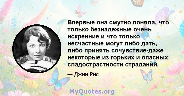 Впервые она смутно поняла, что только безнадежные очень искренние и что только несчастные могут либо дать, либо принять сочувствие-даже некоторые из горьких и опасных сладострастности страданий.