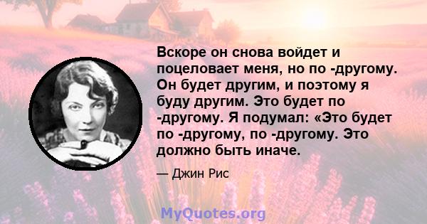 Вскоре он снова войдет и поцеловает меня, но по -другому. Он будет другим, и поэтому я буду другим. Это будет по -другому. Я подумал: «Это будет по -другому, по -другому. Это должно быть иначе.