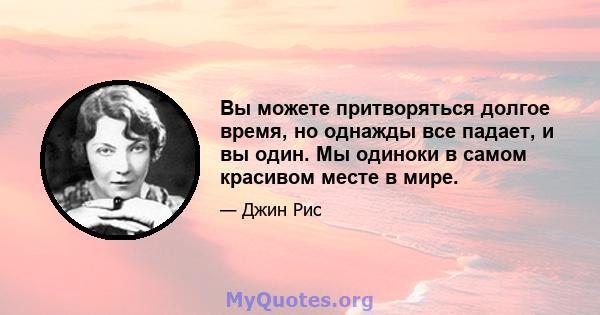 Вы можете притворяться долгое время, но однажды все падает, и вы один. Мы одиноки в самом красивом месте в мире.