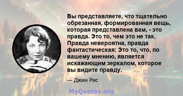 Вы представляете, что тщательно обрезанная, формированная вещь, которая представлена ​​вам, - это правда. Это то, чем это не так. Правда невероятна, правда фантастическая; Это то, что, по вашему мнению, является