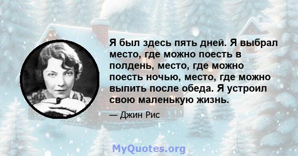 Я был здесь пять дней. Я выбрал место, где можно поесть в полдень, место, где можно поесть ночью, место, где можно выпить после обеда. Я устроил свою маленькую жизнь.