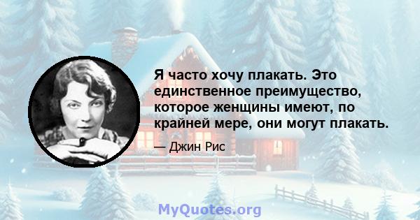 Я часто хочу плакать. Это единственное преимущество, которое женщины имеют, по крайней мере, они могут плакать.