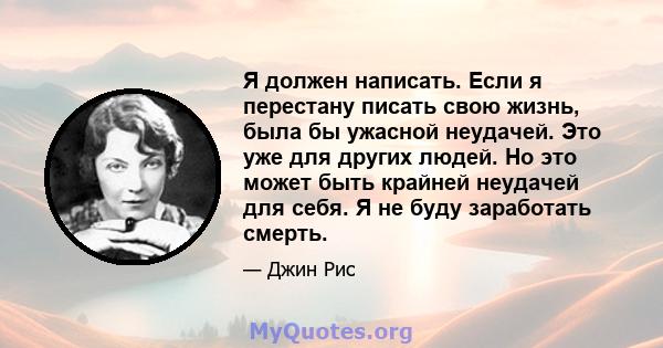 Я должен написать. Если я перестану писать свою жизнь, была бы ужасной неудачей. Это уже для других людей. Но это может быть крайней неудачей для себя. Я не буду заработать смерть.