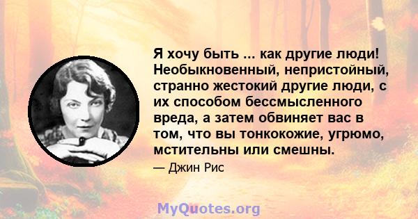 Я хочу быть ... как другие люди! Необыкновенный, непристойный, странно жестокий другие люди, с их способом бессмысленного вреда, а затем обвиняет вас в том, что вы тонкокожие, угрюмо, мстительны или смешны.