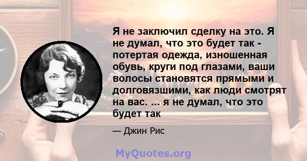 Я не заключил сделку на это. Я не думал, что это будет так - потертая одежда, изношенная обувь, круги под глазами, ваши волосы становятся прямыми и долговязшими, как люди смотрят на вас. ... я не думал, что это будет так