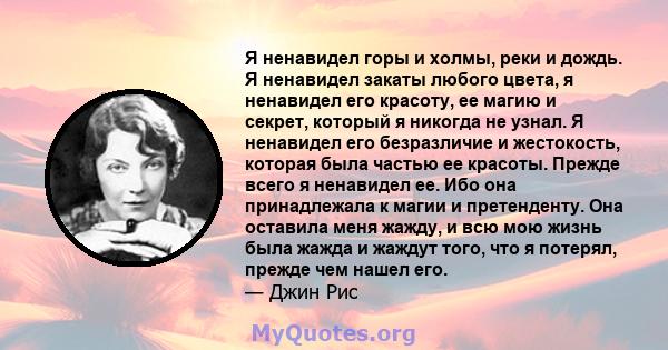 Я ненавидел горы и холмы, реки и дождь. Я ненавидел закаты любого цвета, я ненавидел его красоту, ее магию и секрет, который я никогда не узнал. Я ненавидел его безразличие и жестокость, которая была частью ее красоты.