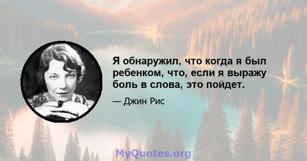 Я обнаружил, что когда я был ребенком, что, если я выражу боль в слова, это пойдет.