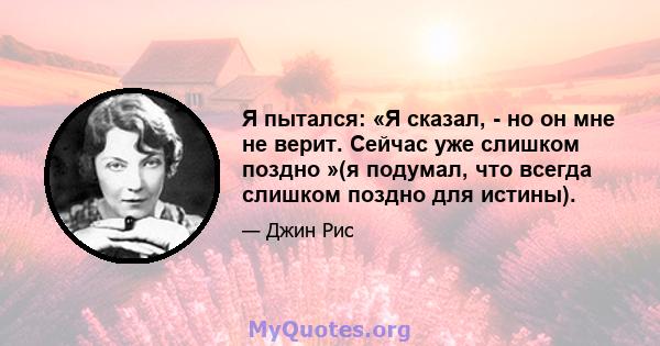 Я пытался: «Я сказал, - но он мне не верит. Сейчас уже слишком поздно »(я подумал, что всегда слишком поздно для истины).