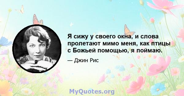 Я сижу у своего окна, и слова пролетают мимо меня, как птицы с Божьей помощью, я поймаю.