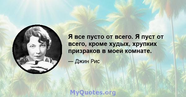 Я все пусто от всего. Я пуст от всего, кроме худых, хрупких призраков в моей комнате.