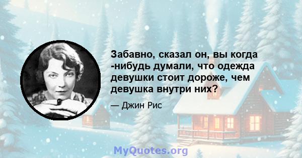 Забавно, сказал он, вы когда -нибудь думали, что одежда девушки стоит дороже, чем девушка внутри них?