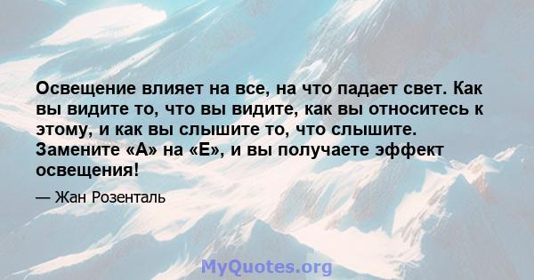 Освещение влияет на все, на что падает свет. Как вы видите то, что вы видите, как вы относитесь к этому, и как вы слышите то, что слышите. Замените «A» на «E», и вы получаете эффект освещения!