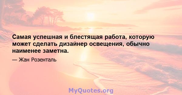 Самая успешная и блестящая работа, которую может сделать дизайнер освещения, обычно наименее заметна.