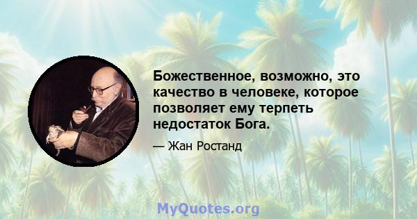 Божественное, возможно, это качество в человеке, которое позволяет ему терпеть недостаток Бога.