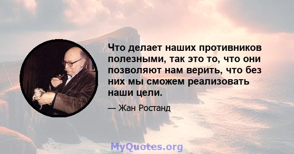 Что делает наших противников полезными, так это то, что они позволяют нам верить, что без них мы сможем реализовать наши цели.