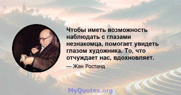 Чтобы иметь возможность наблюдать с глазами незнакомца, помогает увидеть глазом художника. То, что отчуждает нас, вдохновляет.