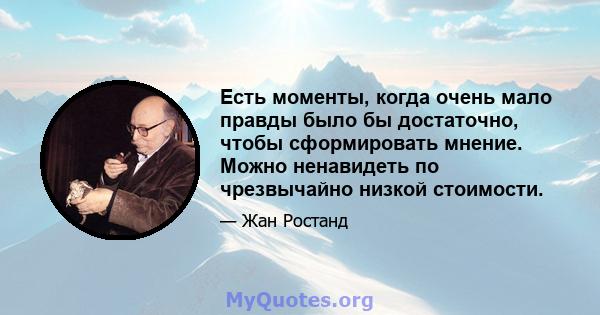 Есть моменты, когда очень мало правды было бы достаточно, чтобы сформировать мнение. Можно ненавидеть по чрезвычайно низкой стоимости.