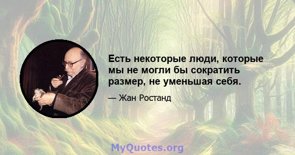 Есть некоторые люди, которые мы не могли бы сократить размер, не уменьшая себя.