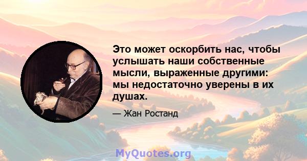 Это может оскорбить нас, чтобы услышать наши собственные мысли, выраженные другими: мы недостаточно уверены в их душах.