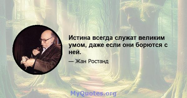 Истина всегда служат великим умом, даже если они борются с ней.