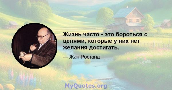 Жизнь часто - это бороться с целями, которые у них нет желания достигать.