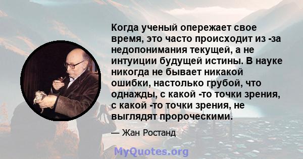 Когда ученый опережает свое время, это часто происходит из -за недопонимания текущей, а не интуиции будущей истины. В науке никогда не бывает никакой ошибки, настолько грубой, что однажды, с какой -то точки зрения, с