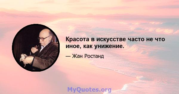 Красота в искусстве часто не что иное, как унижение.