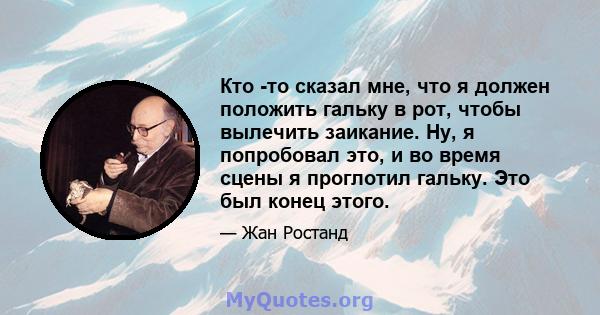 Кто -то сказал мне, что я должен положить гальку в рот, чтобы вылечить заикание. Ну, я попробовал это, и во время сцены я проглотил гальку. Это был конец этого.