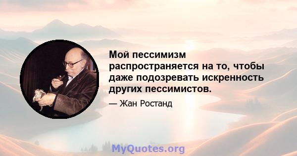 Мой пессимизм распространяется на то, чтобы даже подозревать искренность других пессимистов.