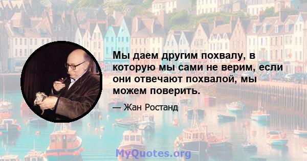 Мы даем другим похвалу, в которую мы сами не верим, если они отвечают похвалой, мы можем поверить.