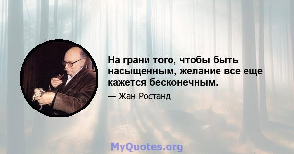 На грани того, чтобы быть насыщенным, желание все еще кажется бесконечным.