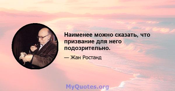 Наименее можно сказать, что призвание для него подозрительно.